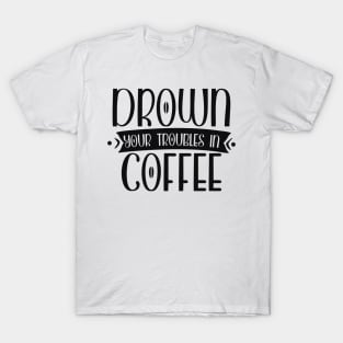 Drown Your Troubles in Coffee Funny Coffee Lover T-Shirt